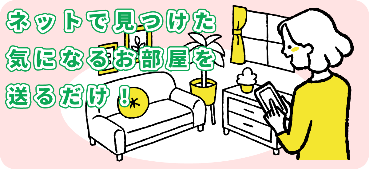 ネットで見つけた気になるお部屋を送るだけ！